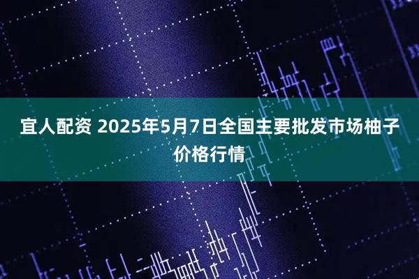 宜人配资 2025年5月7日全国主要批发市场柚子价格行情