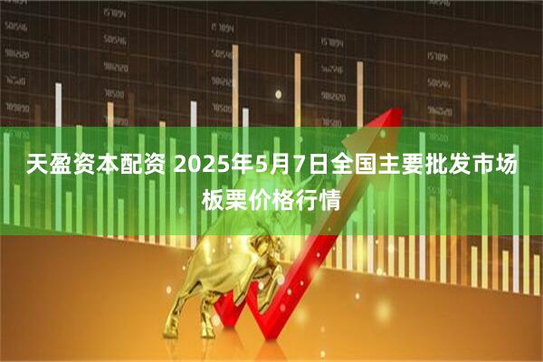 天盈资本配资 2025年5月7日全国主要批发市场板栗价格行情