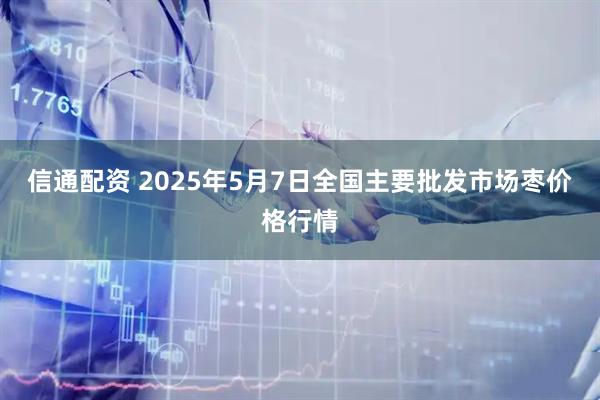 信通配资 2025年5月7日全国主要批发市场枣价格行情