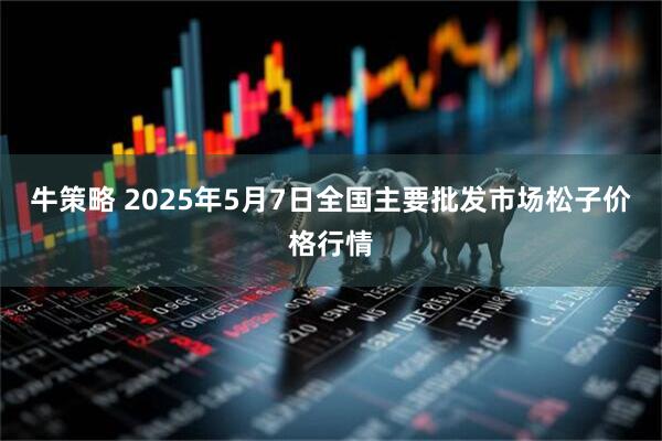 牛策略 2025年5月7日全国主要批发市场松子价格行情