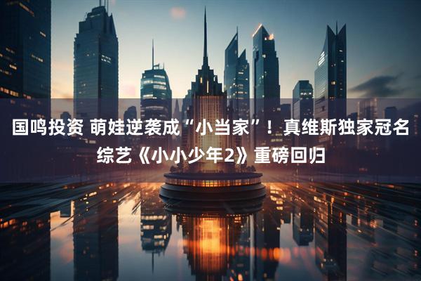 国鸣投资 萌娃逆袭成“小当家”！真维斯独家冠名综艺《小小少年2》重磅回归