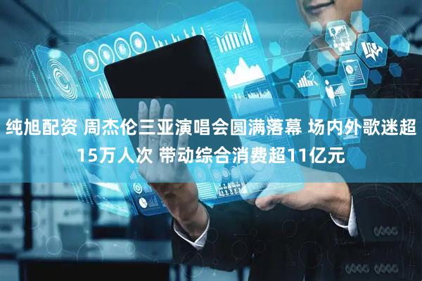 纯旭配资 周杰伦三亚演唱会圆满落幕 场内外歌迷超15万人次 带动综合消费超11亿元