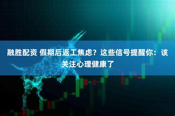 融胜配资 假期后返工焦虑？这些信号提醒你：该关注心理健康了