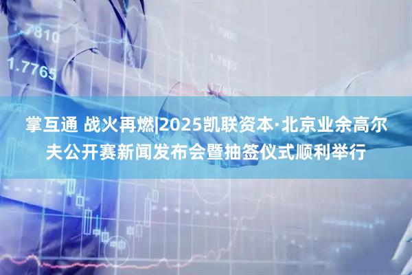 掌互通 战火再燃|2025凯联资本·北京业余高尔夫公开赛新闻发布会暨抽签仪式顺利举行