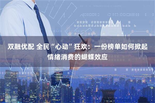 双融优配 全民“心动”狂欢：一份榜单如何掀起情绪消费的蝴蝶效应