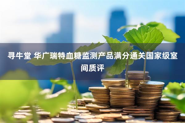 寻牛堂 华广瑞特血糖监测产品满分通关国家级室间质评