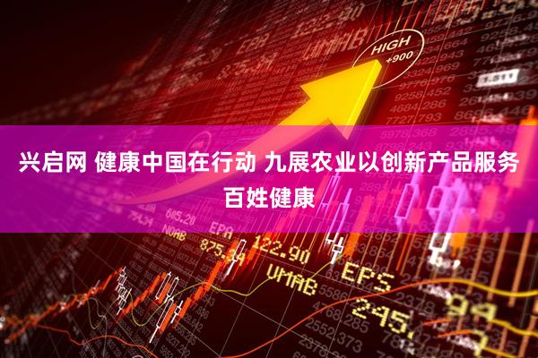 兴启网 健康中国在行动 九展农业以创新产品服务百姓健康