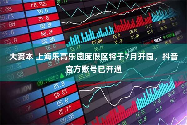 大资本 上海乐高乐园度假区将于7月开园，抖音官方账号已开通