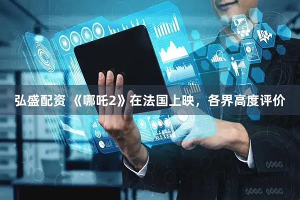 弘盛配资 《哪吒2》在法国上映，各界高度评价