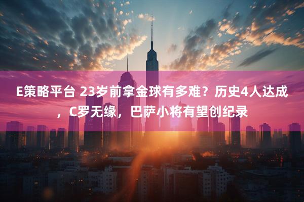 E策略平台 23岁前拿金球有多难？历史4人达成，C罗无缘，巴萨小将有望创纪录