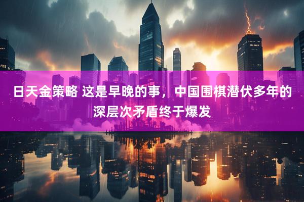 日天金策略 这是早晚的事，中国围棋潜伏多年的深层次矛盾终于爆发