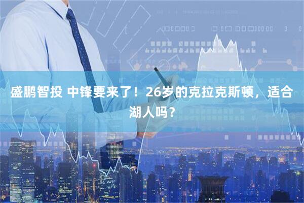 盛鹏智投 中锋要来了！26岁的克拉克斯顿，适合湖人吗？