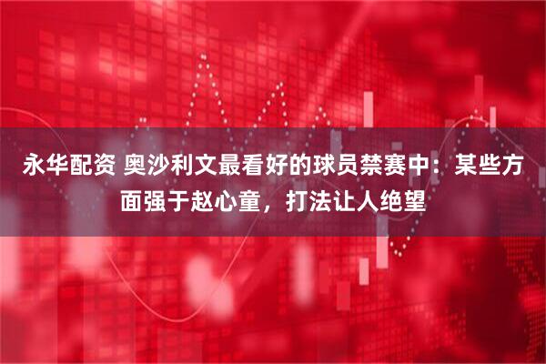 永华配资 奥沙利文最看好的球员禁赛中：某些方面强于赵心童，打法让人绝望
