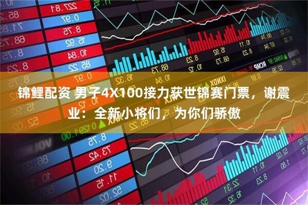 锦鲤配资 男子4X100接力获世锦赛门票，谢震业：全新小将们，为你们骄傲