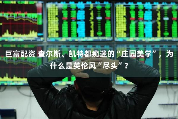 巨富配资 查尔斯、凯特都痴迷的“庄园美学”，为什么是英伦风“尽头”？