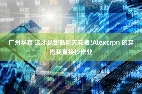 广州华鑫 这才是甜酷风天花板!Alexcrpn 的穿搭我直接抄作业