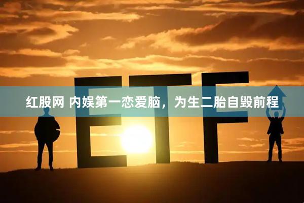 红股网 内娱第一恋爱脑，为生二胎自毁前程