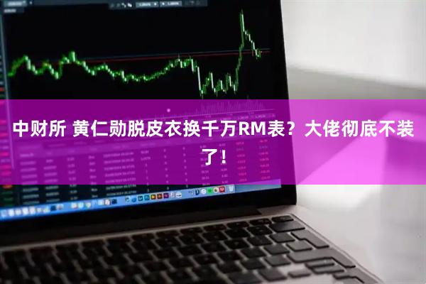 中财所 黄仁勋脱皮衣换千万RM表？大佬彻底不装了！