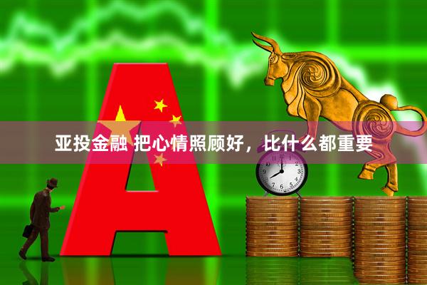 亚投金融 把心情照顾好，比什么都重要