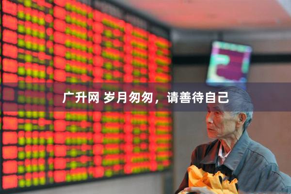 广升网 岁月匆匆，请善待自己