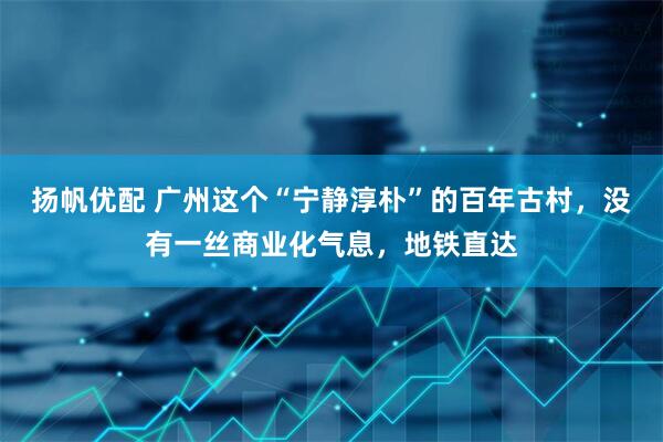扬帆优配 广州这个“宁静淳朴”的百年古村，没有一丝商业化气息，地铁直达