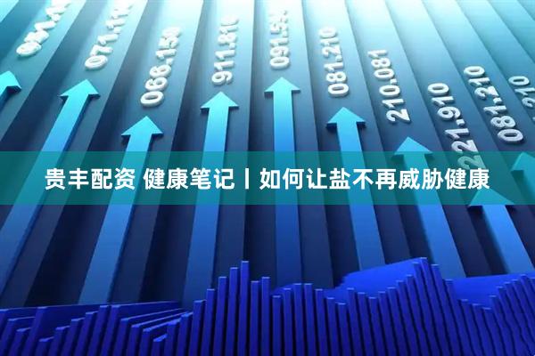 贵丰配资 健康笔记丨如何让盐不再威胁健康