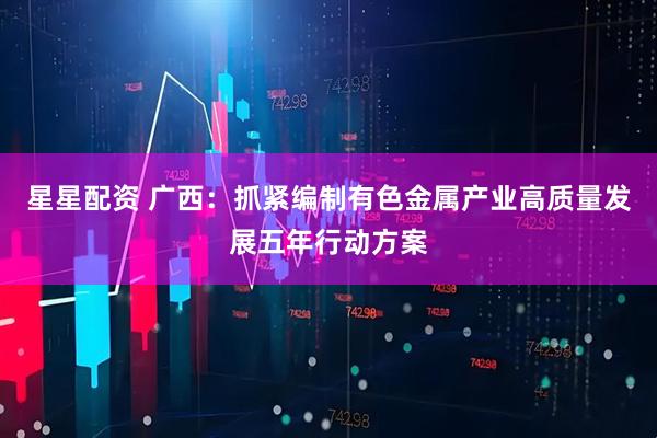 星星配资 广西：抓紧编制有色金属产业高质量发展五年行动方案
