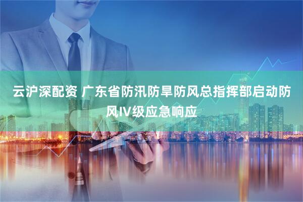 云沪深配资 广东省防汛防旱防风总指挥部启动防风Ⅳ级应急响应