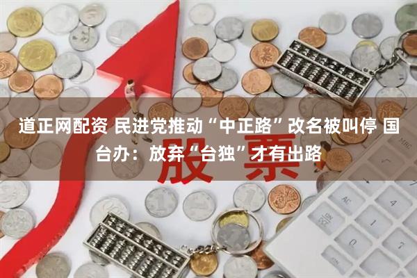 道正网配资 民进党推动“中正路”改名被叫停 国台办：放弃“台独”才有出路