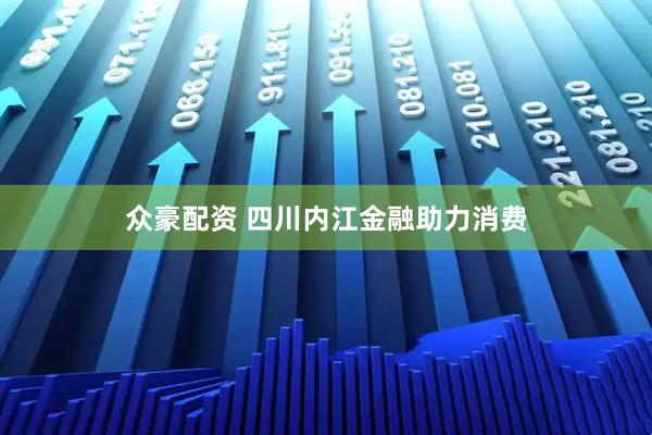 众豪配资 四川内江金融助力消费