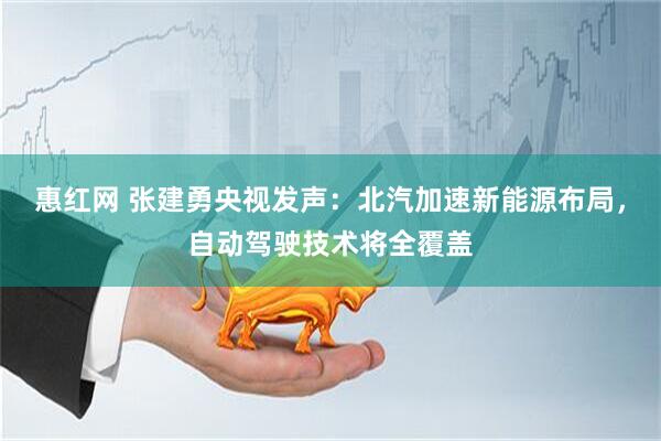 惠红网 张建勇央视发声：北汽加速新能源布局，自动驾驶技术将全覆盖