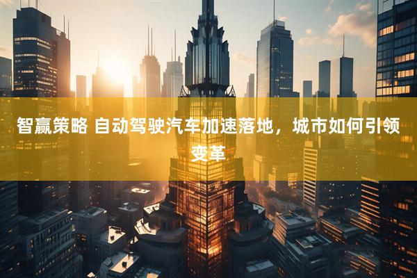 智赢策略 自动驾驶汽车加速落地，城市如何引领变革