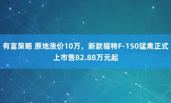 有富策略 原地涨价10万，新款福特F-150猛禽正式上市售82.88万元起