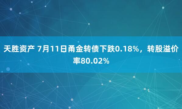 天胜资产 7月11日甬金转债下跌0.18%，转股溢价率80.02%