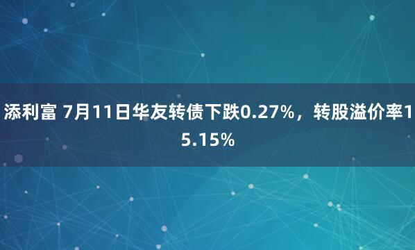 添利富 7月11日华友转债下跌0.27%，转股溢价率15.15%