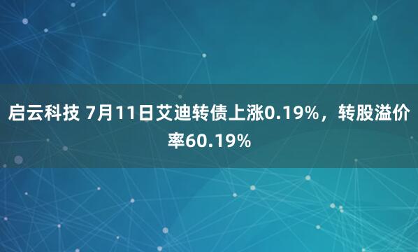 启云科技 7月11日艾迪转债上涨0.19%，转股溢价率60.19%