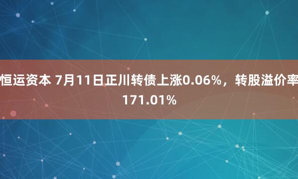恒运资本 7月11日正川转债上涨0.06%，转股溢价率171.01%
