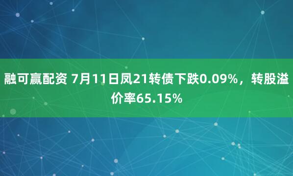 融可赢配资 7月11日凤21转债下跌0.09%，转股溢价率65.15%