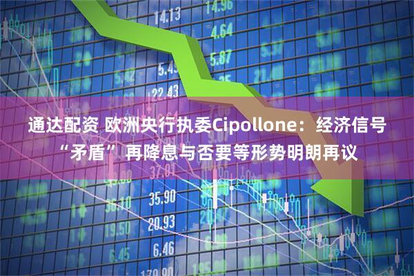 通达配资 欧洲央行执委Cipollone：经济信号“矛盾” 再降息与否要等形势明朗再议