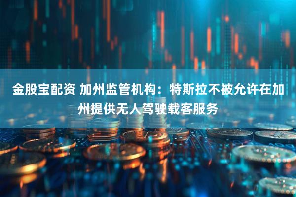 金股宝配资 加州监管机构：特斯拉不被允许在加州提供无人驾驶载客服务