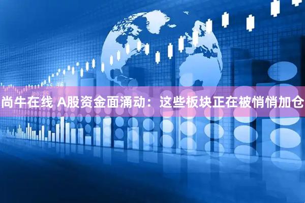 尚牛在线 A股资金面涌动：这些板块正在被悄悄加仓