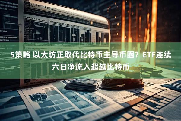 5策略 以太坊正取代比特币主导币圈？ETF连续六日净流入超越比特币