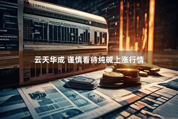 云天华成 谨慎看待纯碱上涨行情