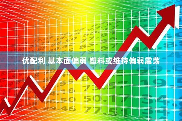 优配利 基本面偏弱 塑料或维持偏弱震荡