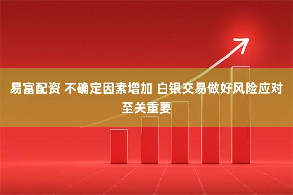 易富配资 不确定因素增加 白银交易做好风险应对至关重要