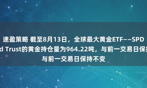 速盈策略 截至8月13日，全球最大黄金ETF——SPDR Gold Trust的黄金持仓量为964.22吨，与前一交易日保持不变