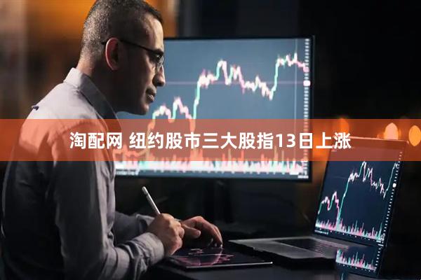 淘配网 纽约股市三大股指13日上涨