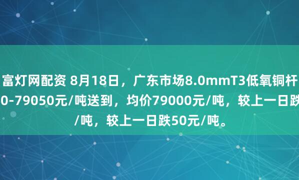 富灯网配资 8月18日，广东市场8.0mmT3低氧铜杆报价78950-79050元/吨送到，均价79000元/吨，较上一日跌50元/吨。
