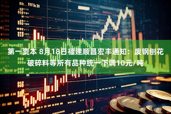 第一资本 8月18日福建顺昌宏丰通知：废钢刨花破碎料等所有品种统一下调10元/吨