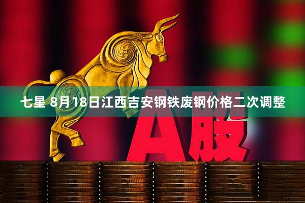 七星 8月18日江西吉安钢铁废钢价格二次调整